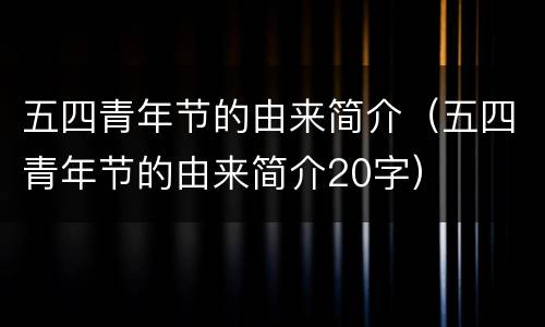 五四青年节的由来简介（五四青年节的由来简介20字）