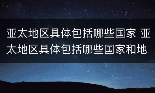 亚太地区具体包括哪些国家 亚太地区具体包括哪些国家和地区