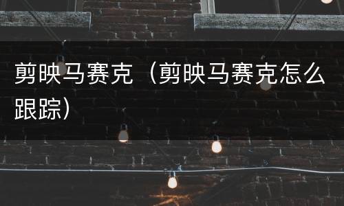 剪映马赛克（剪映马赛克怎么跟踪）