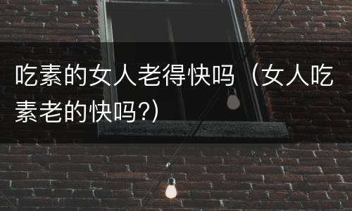 吃素的女人老得快吗（女人吃素老的快吗?）