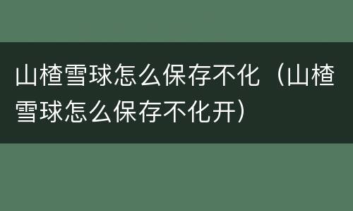 山楂雪球怎么保存不化（山楂雪球怎么保存不化开）