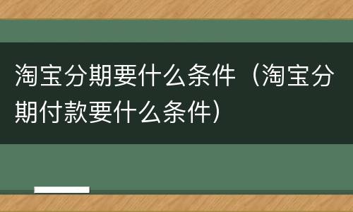 淘宝分期要什么条件（淘宝分期付款要什么条件）