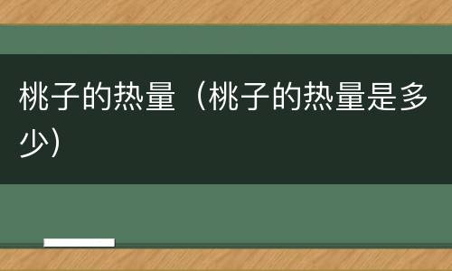 桃子的热量（桃子的热量是多少）