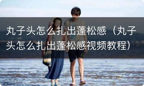 丸子头怎么扎出蓬松感（丸子头怎么扎出蓬松感视频教程）