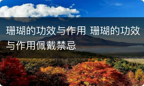 珊瑚的功效与作用 珊瑚的功效与作用佩戴禁忌