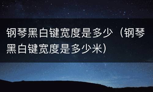 钢琴黑白键宽度是多少（钢琴黑白键宽度是多少米）