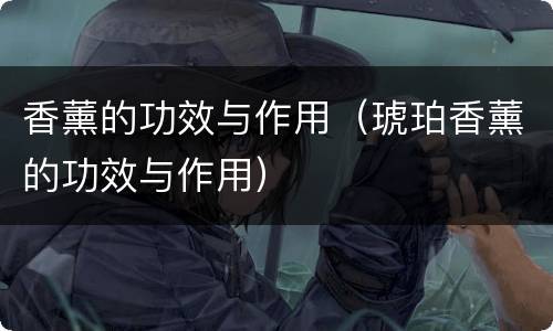 香薰的功效与作用（琥珀香薰的功效与作用）