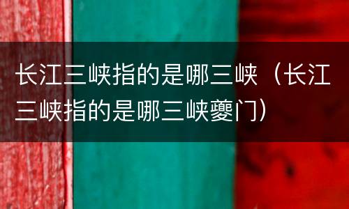 长江三峡指的是哪三峡（长江三峡指的是哪三峡夔门）
