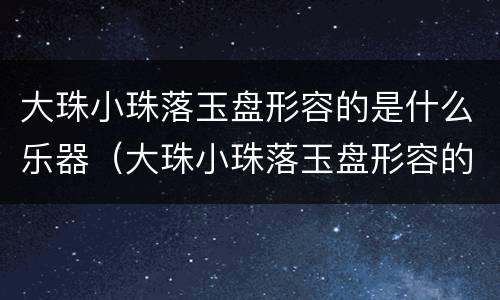 大珠小珠落玉盘形容的是什么乐器（大珠小珠落玉盘形容的是什么乐器的弹奏声）