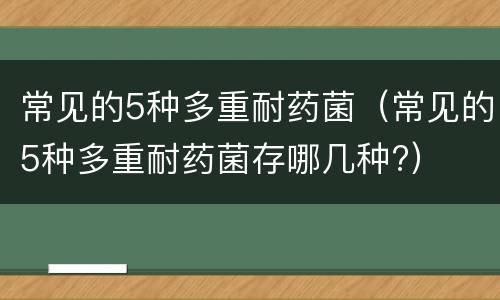 常见的5种多重耐药菌（常见的5种多重耐药菌存哪几种?）
