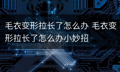 毛衣变形拉长了怎么办 毛衣变形拉长了怎么办小妙招
