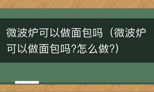 微波炉可以做面包吗（微波炉可以做面包吗?怎么做?）