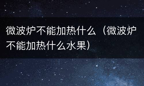 微波炉不能加热什么（微波炉不能加热什么水果）
