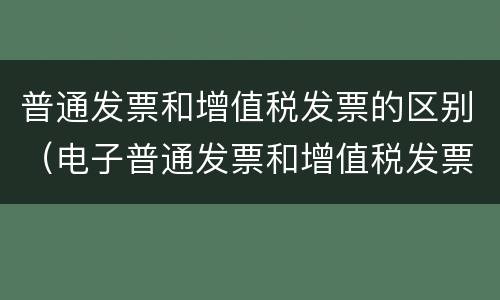 普通发票和增值税发票的区别（电子普通发票和增值税发票的区别）