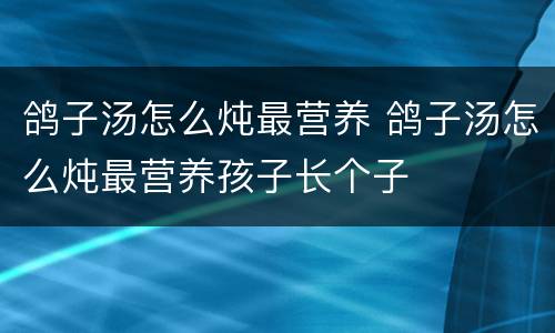鸽子汤怎么炖最营养 鸽子汤怎么炖最营养孩子长个子