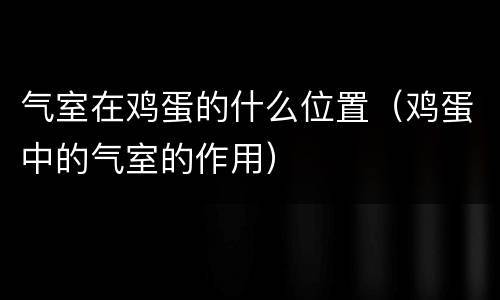 气室在鸡蛋的什么位置（鸡蛋中的气室的作用）
