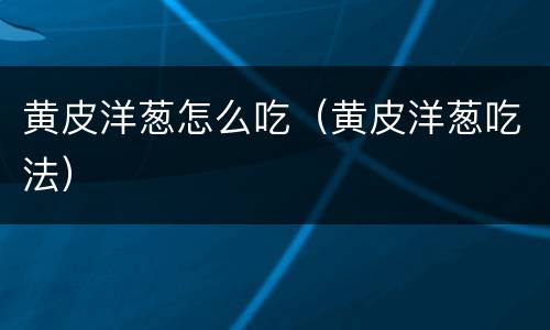 黄皮洋葱怎么吃（黄皮洋葱吃法）