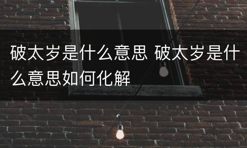 破太岁是什么意思 破太岁是什么意思如何化解