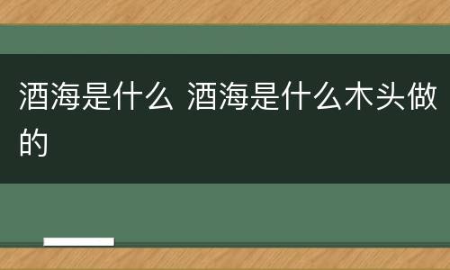 酒海是什么 酒海是什么木头做的