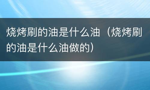 烧烤刷的油是什么油（烧烤刷的油是什么油做的）