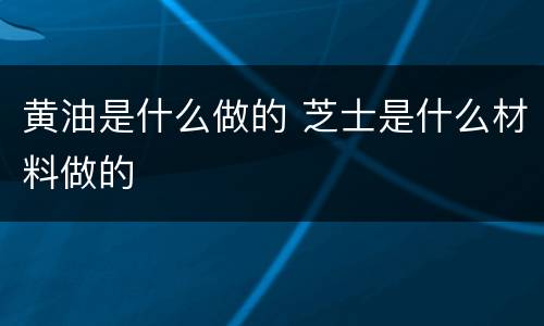 黄油是什么做的 芝士是什么材料做的