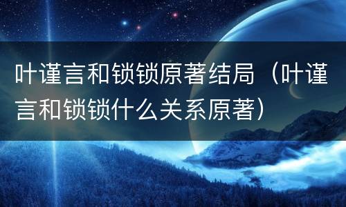 叶谨言和锁锁原著结局（叶谨言和锁锁什么关系原著）