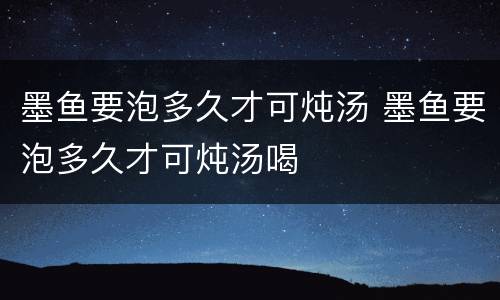 墨鱼要泡多久才可炖汤 墨鱼要泡多久才可炖汤喝