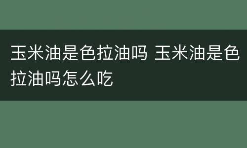 玉米油是色拉油吗 玉米油是色拉油吗怎么吃