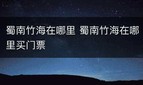 蜀南竹海在哪里 蜀南竹海在哪里买门票