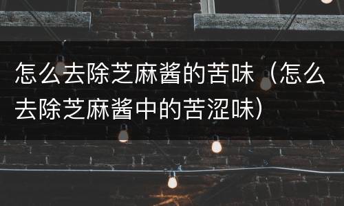 怎么去除芝麻酱的苦味（怎么去除芝麻酱中的苦涩味）