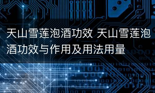天山雪莲泡酒功效 天山雪莲泡酒功效与作用及用法用量