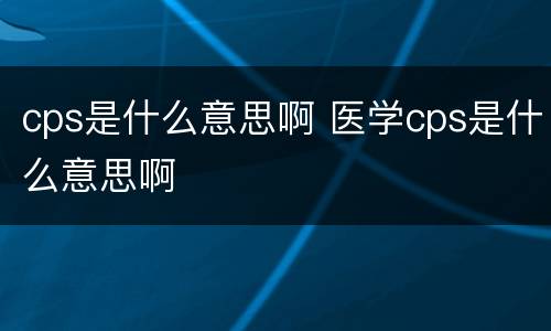 cps是什么意思啊 医学cps是什么意思啊