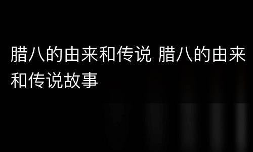 腊八的由来和传说 腊八的由来和传说故事