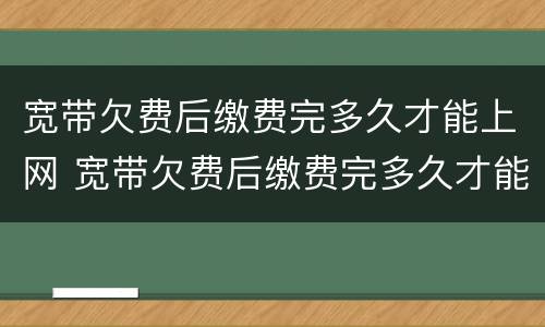 宽带欠费后缴费完多久才能上网 宽带欠费后缴费完多久才能上网电信