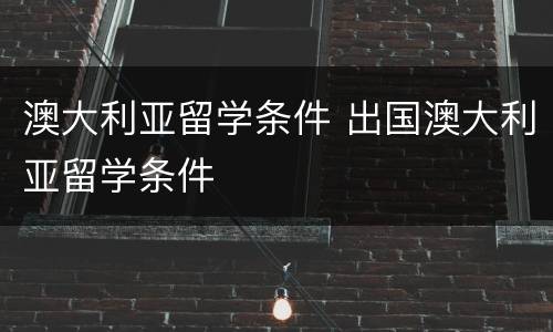 澳大利亚留学条件 出国澳大利亚留学条件