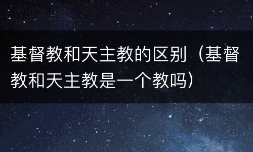 基督教和天主教的区别（基督教和天主教是一个教吗）