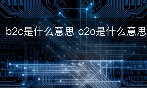 b2c是什么意思 o2o是什么意思