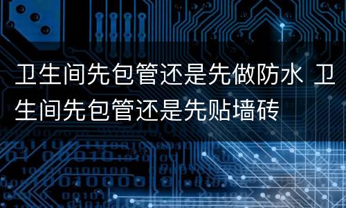 卫生间先包管还是先做防水 卫生间先包管还是先贴墙砖