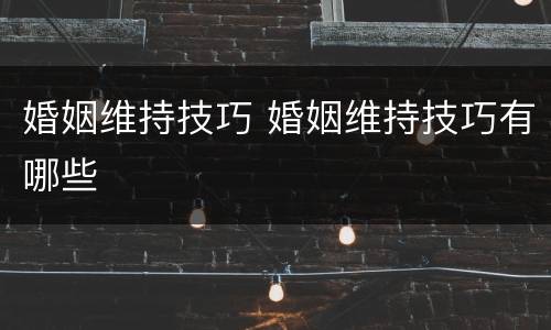 婚姻维持技巧 婚姻维持技巧有哪些