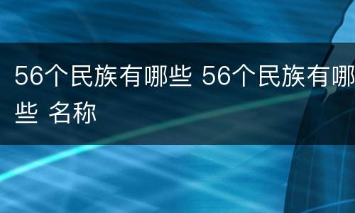 56个民族有哪些 56个民族有哪些 名称
