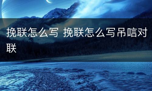 挽联怎么写 挽联怎么写吊唁对联