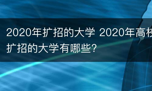 2020年扩招的大学 2020年高校扩招的大学有哪些?