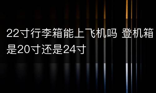 22寸行李箱能上飞机吗 登机箱是20寸还是24寸