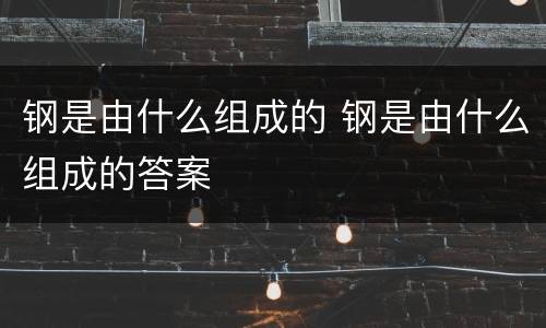 钢是由什么组成的 钢是由什么组成的答案