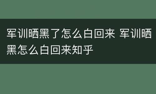军训晒黑了怎么白回来 军训晒黑怎么白回来知乎