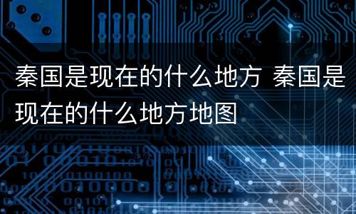 秦国是现在的什么地方 秦国是现在的什么地方地图