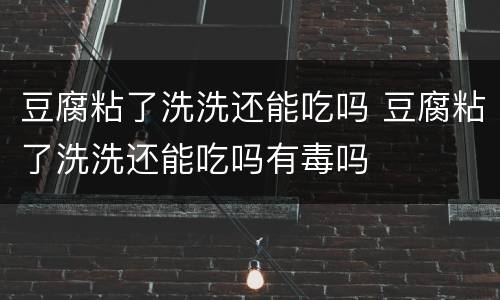 豆腐粘了洗洗还能吃吗 豆腐粘了洗洗还能吃吗有毒吗