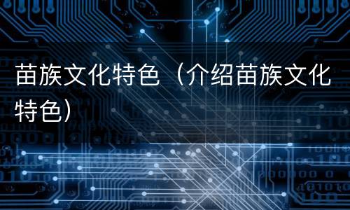 苗族文化特色（介绍苗族文化特色）