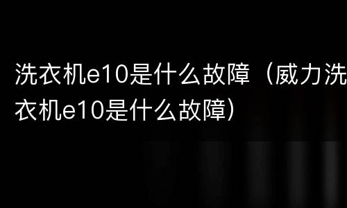 洗衣机e10是什么故障（威力洗衣机e10是什么故障）