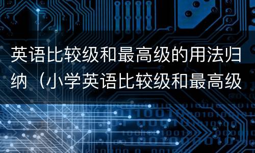 英语比较级和最高级的用法归纳（小学英语比较级和最高级的用法归纳）